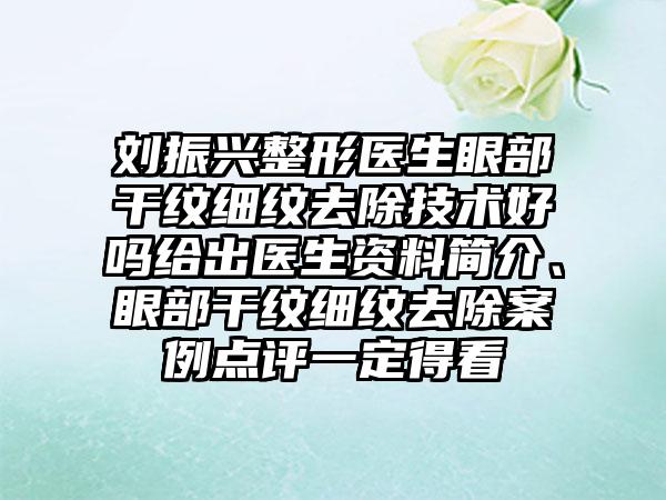 刘振兴整形医生眼部干纹细纹去除技术好吗给出医生资料简介、眼部干纹细纹去除案例点评一定得看