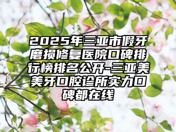 2025年三亚市假牙磨损修复医院口碑排行榜排名公开-三亚美美牙口腔诊所实力口碑都在线