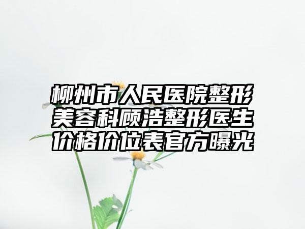 柳州市人民医院整形美容科顾浩整形医生价格价位表官方曝光
