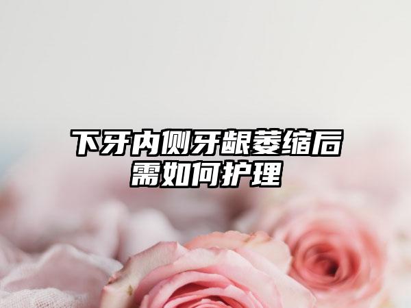 下牙内侧牙龈萎缩后需如何护理