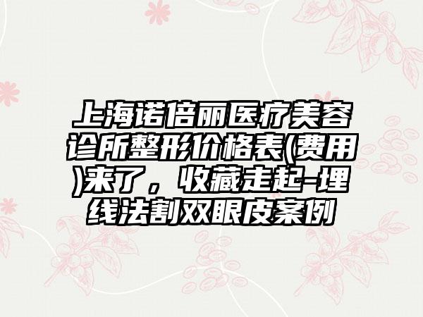 上海诺倍丽医疗美容诊所整形价格表(费用)来了，收藏走起-埋线法割双眼皮案例