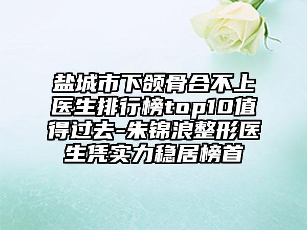 盐城市下颌骨合不上医生排行榜top10值得过去-朱锦浪整形医生凭实力稳居榜首