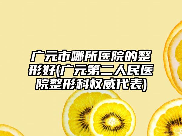 广元市哪所医院的整形好(广元第二人民医院整形科权威代表)