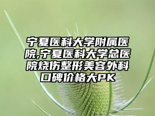 宁夏医科大学附属医院,宁夏医科大学总医院烧伤整形美容外科口碑价格大PK
