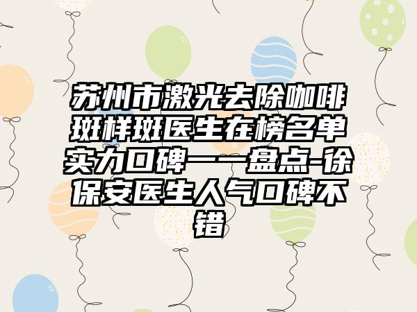 苏州市激光去除咖啡斑样斑医生在榜名单实力口碑一一盘点-徐保安医生人气口碑不错