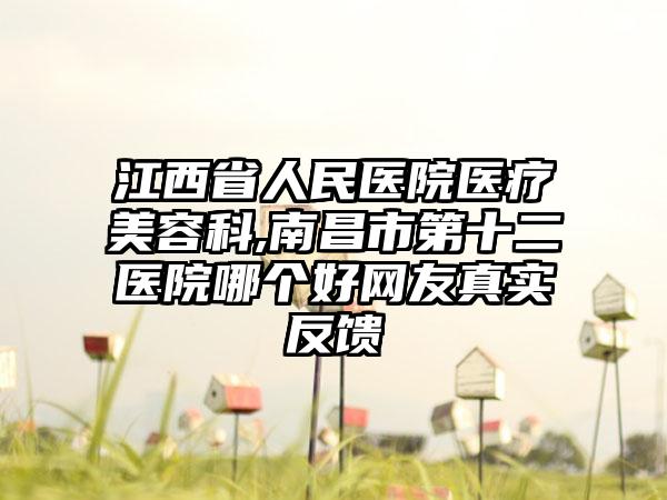 江西省人民医院医疗美容科,南昌市第十二医院哪个好网友真实反馈