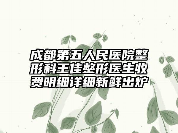 成都第五人民医院整形科王佳整形医生收费明细详细新鲜出炉