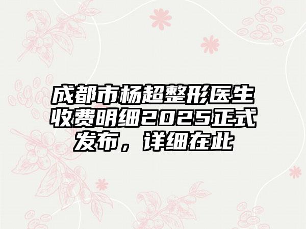 成都市杨超整形医生收费明细2025正式发布，详细在此