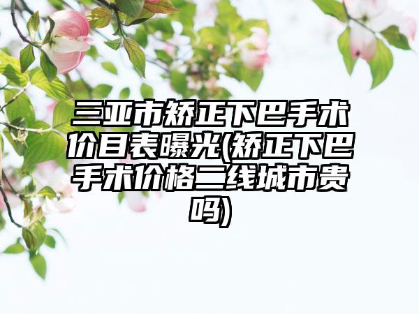 三亚市矫正下巴手术价目表曝光(矫正下巴手术价格二线城市贵吗)