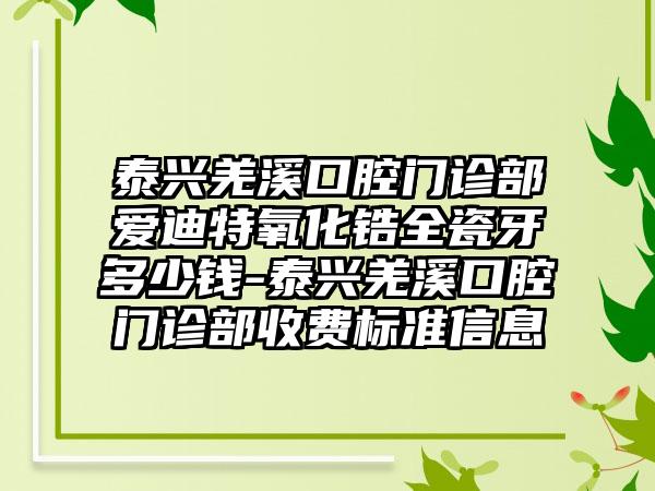 泰兴羌溪口腔门诊部爱迪特氧化锆全瓷牙多少钱-泰兴羌溪口腔门诊部收费标准信息