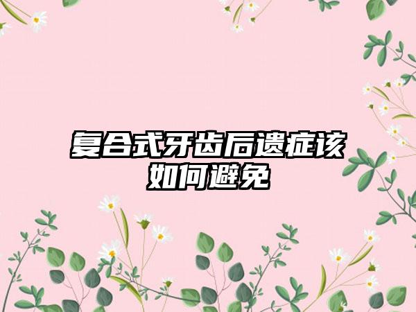 复合式牙齿后遗症该如何避免