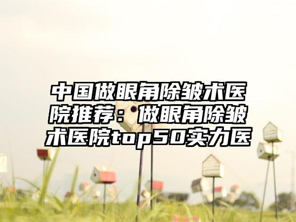 中国做眼角除皱术医院推荐：做眼角除皱术医院top50实力医