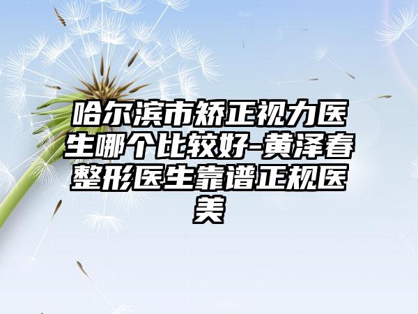 哈尔滨市矫正视力医生哪个比较好-黄泽春整形医生靠谱正规医美
