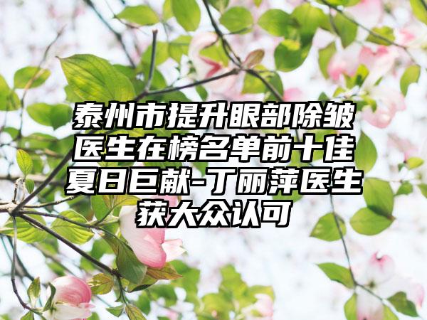 泰州市提升眼部除皱医生在榜名单前十佳夏日巨献-丁丽萍医生获大众认可