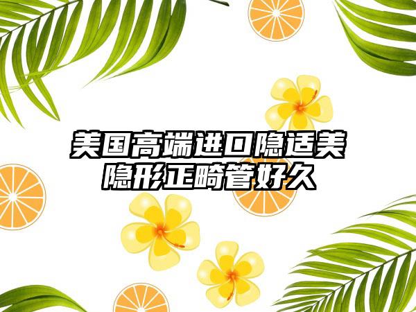 美国高端进口隐适美隐形正畸管好久