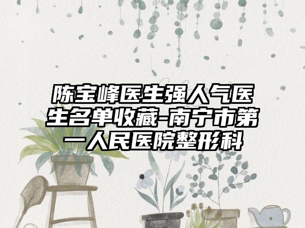 陈宝峰医生强人气医生名单收藏-南宁市第一人民医院整形科