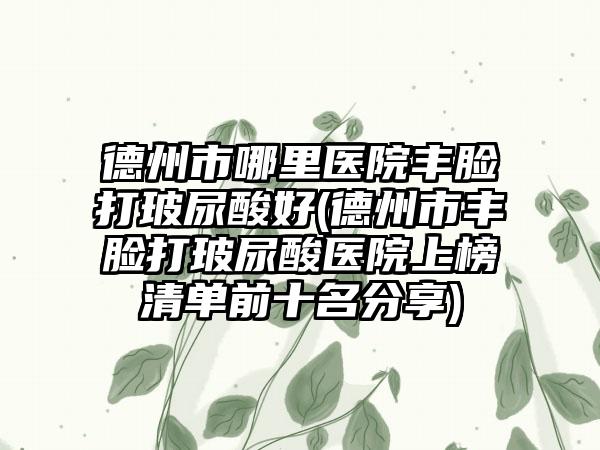 德州市哪里医院丰脸打玻尿酸好(德州市丰脸打玻尿酸医院上榜清单前十名分享)
