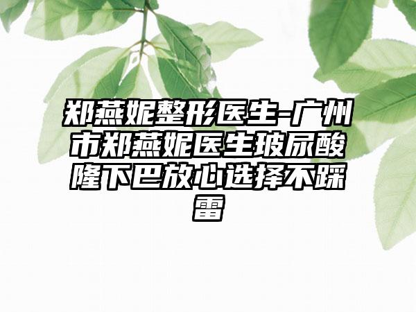 郑燕妮整形医生-广州市郑燕妮医生玻尿酸隆下巴放心选择不踩雷