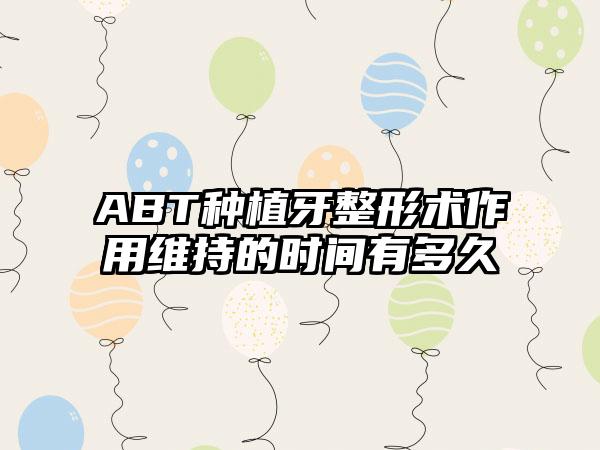 ABT种植牙整形术作用维持的时间有多久