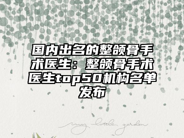 国内出名的整颌骨手术医生：整颌骨手术医生top50机构名单发布