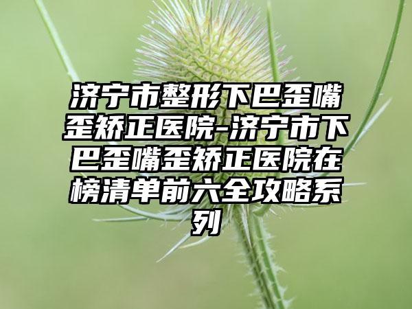 济宁市整形下巴歪嘴歪矫正医院-济宁市下巴歪嘴歪矫正医院在榜清单前六全攻略系列