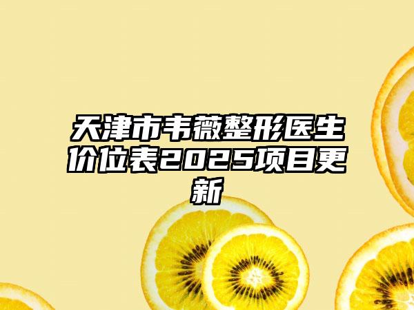 天津市韦薇整形医生价位表2025项目更新