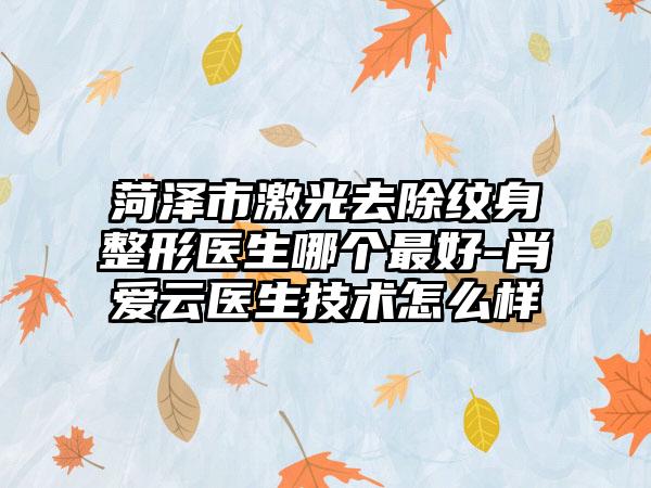菏泽市激光去除纹身整形医生哪个最好-肖爱云医生技术怎么样