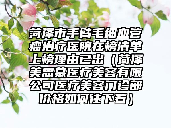 菏泽市手臂毛细血管瘤治疗医院在榜清单上榜理由已出（菏泽美思慕医疗美容有限公司医疗美容门诊部价格如何往下看）