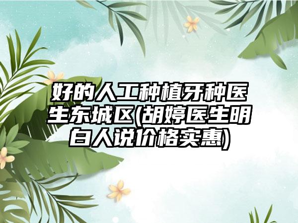 好的人工种植牙种医生东城区(胡婷医生明白人说价格实惠)