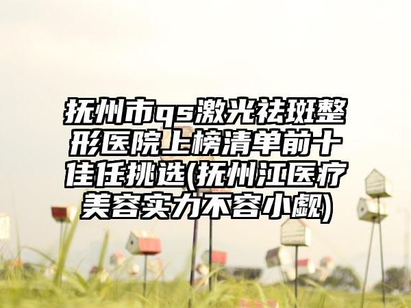 抚州市qs激光祛斑整形医院上榜清单前十佳任挑选(抚州江医疗美容实力不容小觑)