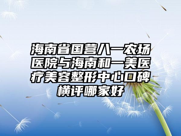 海南省国营八一农场医院与海南和一美医疗美容整形中心口碑横评哪家好