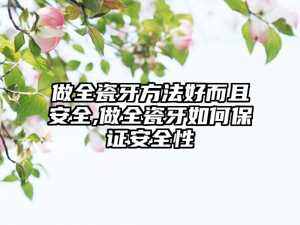 做全瓷牙方法好而且安全,做全瓷牙如何保证安全性