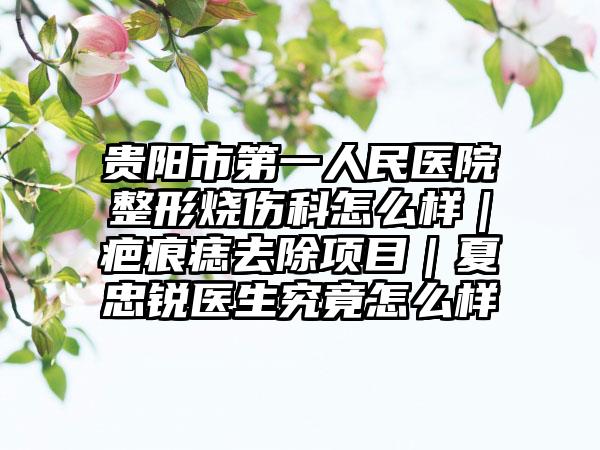贵阳市第一人民医院整形烧伤科怎么样｜疤痕痣去除项目｜夏忠锐医生究竟怎么样