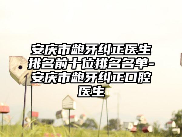 安庆市龅牙纠正医生排名前十位排名名单-安庆市龅牙纠正口腔医生
