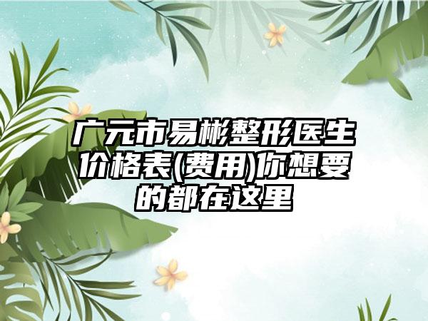 广元市易彬整形医生价格表(费用)你想要的都在这里