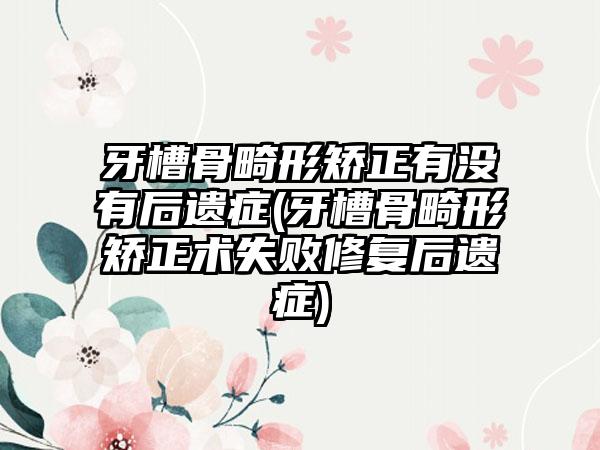牙槽骨畸形矫正有没有后遗症(牙槽骨畸形矫正术失败修复后遗症)