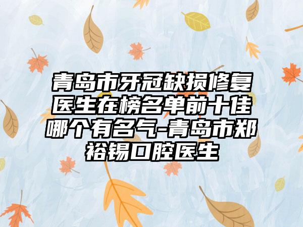 青岛市牙冠缺损修复医生在榜名单前十佳哪个有名气-青岛市郑裕锡口腔医生