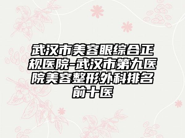 武汉市美容眼综合正规医院-武汉市第九医院美容整形外科排名前十医