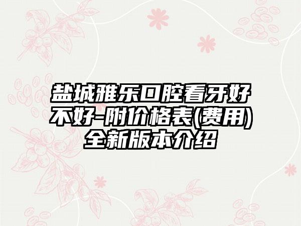 盐城雅乐口腔看牙好不好-附价格表(费用)全新版本介绍