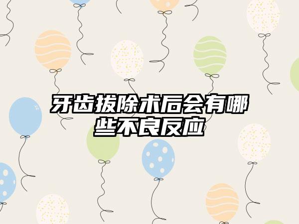 牙齿拔除术后会有哪些不良反应