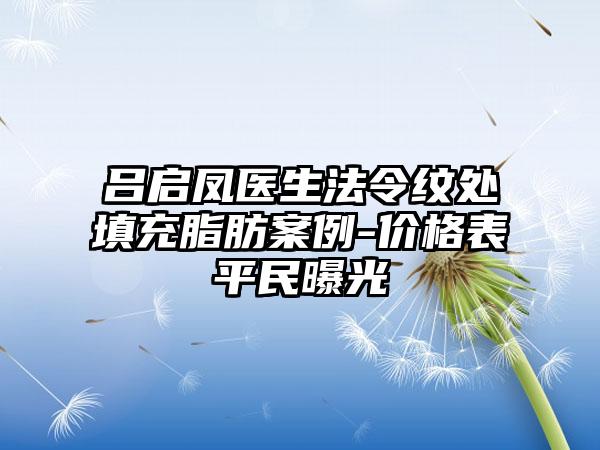 吕启凤医生法令纹处填充脂肪案例-价格表平民曝光