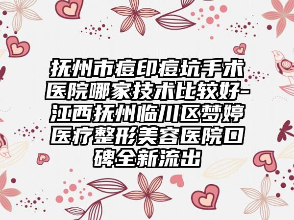 抚州市痘印痘坑手术医院哪家技术比较好-江西抚州临川区梦婷医疗整形美容医院口碑全新流出