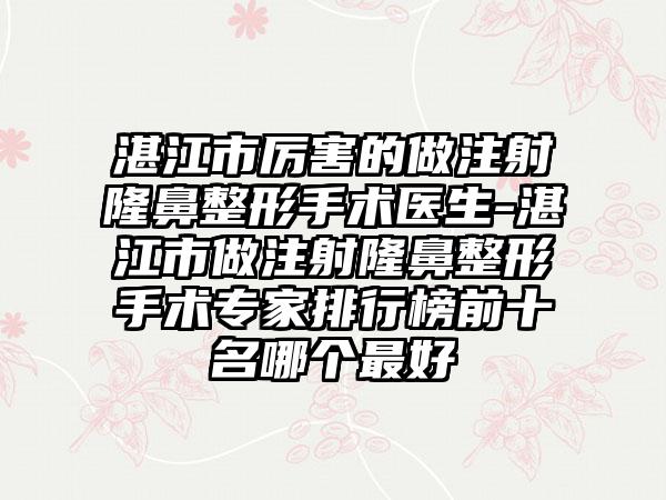 湛江市厉害的做注射隆鼻整形手术医生-湛江市做注射隆鼻整形手术专家排行榜前十名哪个最好
