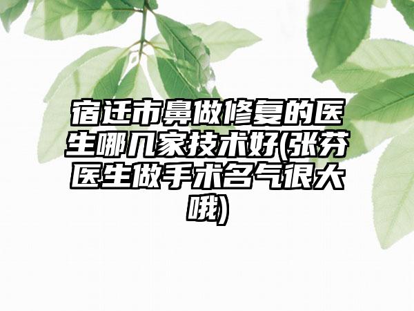 宿迁市鼻做修复的医生哪几家技术好(张芬医生做手术名气很大哦)