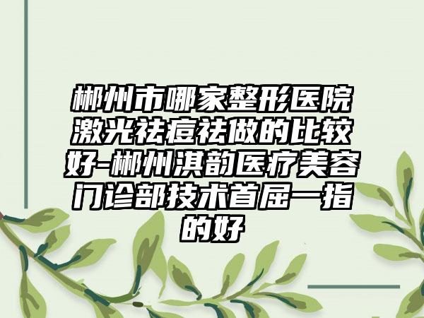郴州市哪家整形医院激光祛痘祛做的比较好-郴州淇韵医疗美容门诊部技术首屈一指的好