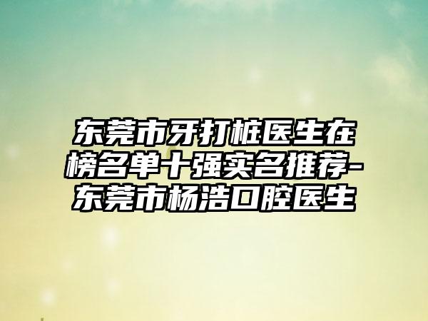 东莞市牙打桩医生在榜名单十强实名推荐-东莞市杨浩口腔医生