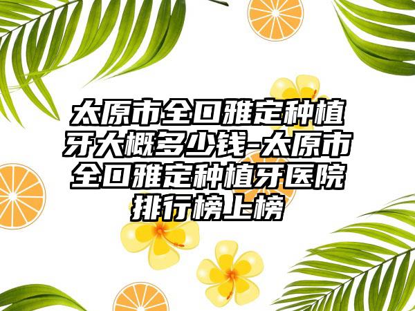 太原市全口雅定种植牙大概多少钱-太原市全口雅定种植牙医院排行榜上榜