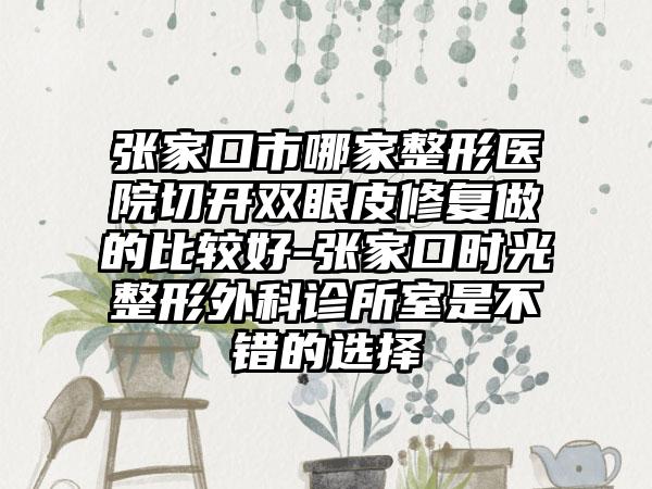张家口市哪家整形医院切开双眼皮修复做的比较好-张家口时光整形外科诊所室是不错的选择