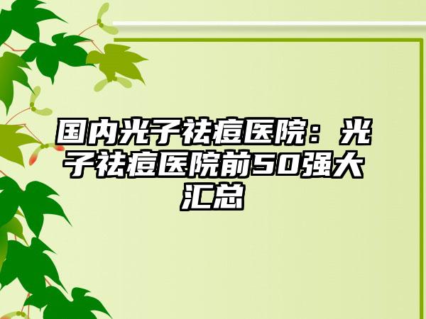 国内光子祛痘医院：光子祛痘医院前50强大汇总