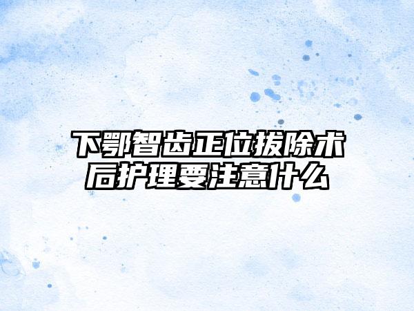 下鄂智齿正位拔除术后护理要注意什么